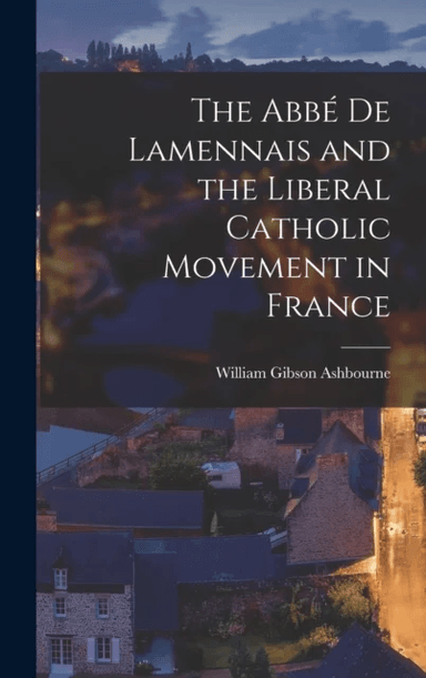The Abbe de Lamennais and the Liberal Catholic Movement in France av William Gibson Ashbourne
