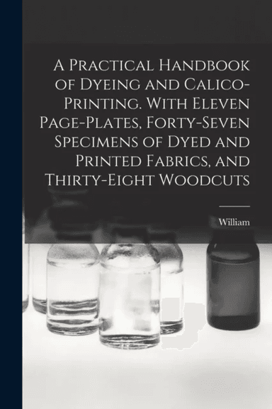 A Practical Handbook of Dyeing and Calico-printing. With Eleven Page-plates, Forty-seven Specimens o av William 1832-1919 Crookes