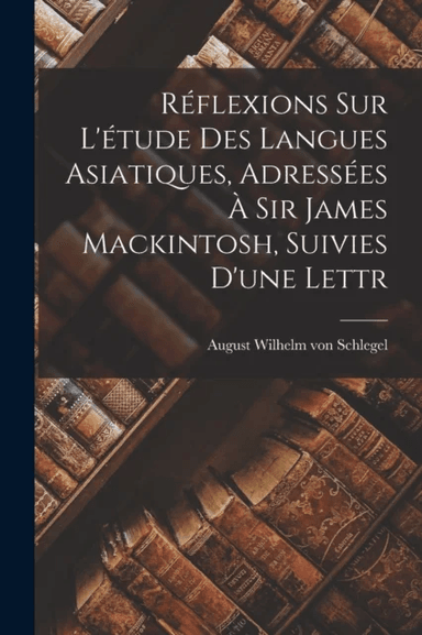 Reflexions sur L'etude des Langues Asiatiques, Adressees a Sir James Mackintosh, Suivies D'une Lettr av August Wilhelm Von Schlegel