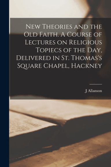 New Theories and the old Faith. A Course of Lectures on Religious Topiecs of the day, Delivered in S av J Allanson 1832-1910 Picton