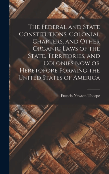 The Federal and State Constitutions, Colonial Charters, and Other Organic Laws of the State, Territo av Francis Newton Thorpe