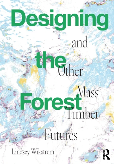 Designing the Forest and other Mass Timber Futures av Lindsey Wikstrom