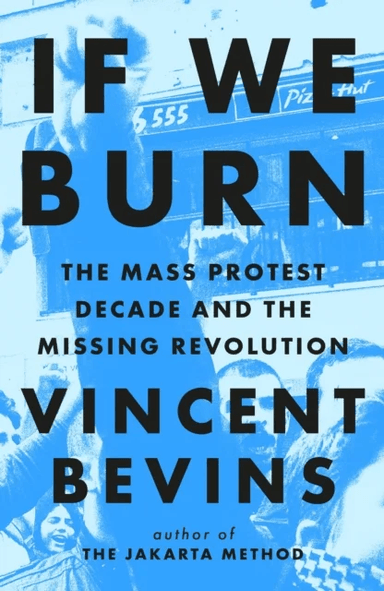 If We Burn: The Mass Protest Decade and the Missing Revolution av Vincent Bevins