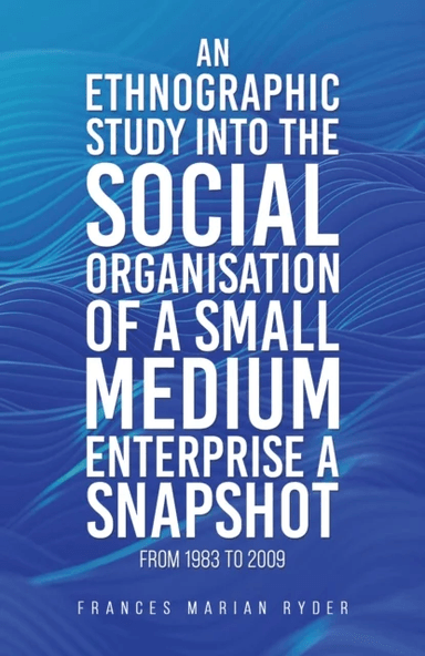 An Ethnographic Study into the Social Organisation of a Small Medium Enterprise a Snapshot from 1983 av Frances Marian Ryder