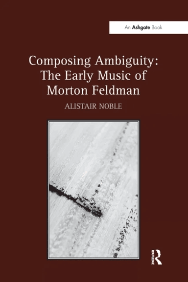 Composing Ambiguity: The Early Music of Morton Feldman av Alistair Noble