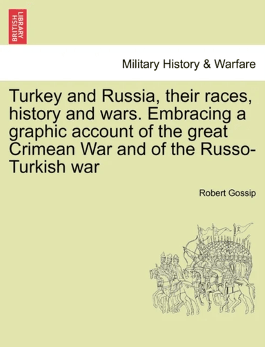 Turkey and Russia, Their Races, History and Wars. Embracing a Graphic Account of the Great Crimean W av Robert Gossip