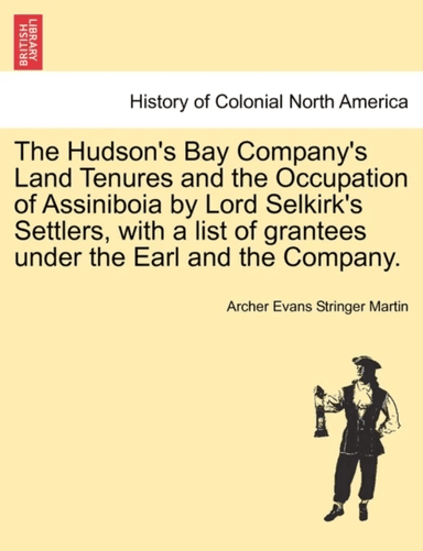 The Hudson's Bay Company's Land Tenures and the Occupation of Assiniboia by Lord Selkirk's Settlers, av Archer Evans Stringer Martin