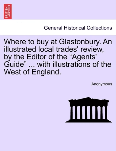 Where to Buy at Glastonbury. an Illustrated Local Trades' Review, by the Editor of the "Agents' Guid av Anonymous