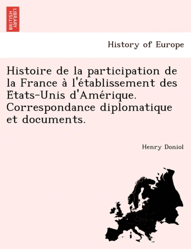 Histoire de La Participation de La France A L'e Tablissement Des E Tats-Unis D'Ame Rique. Correspond av Henry Doniol