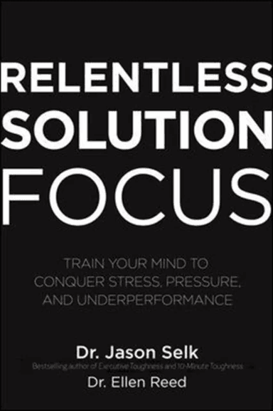 Relentless Solution Focus: Train Your Mind to Conquer Stress, Pressure, and Underperformance av Jason Selk, Ellen Reed
