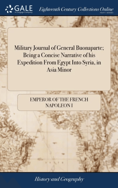 Military Journal of General Buonaparte; Being a Concise Narrative of his Expedition From Egypt Into av Emperor Of the French Napoleon I