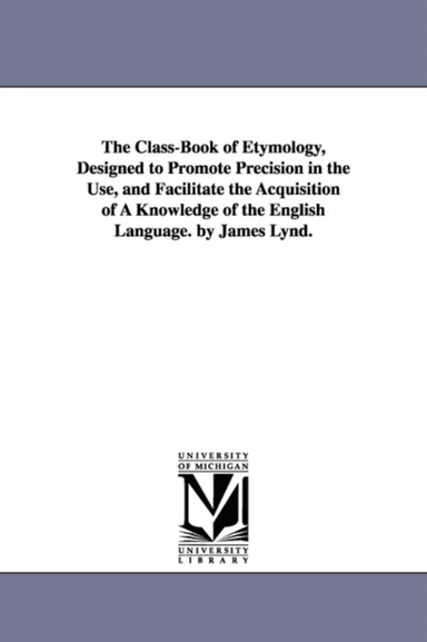 The Class-Book of Etymology, Designed to Promote Precision in the Use, and Facilitate the Acquisitio av James Lynd