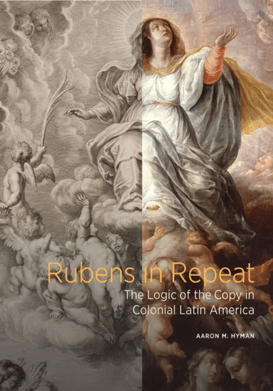 Rubens in Repeat - The Logic of the Copy in Colonial Latin America av Aaron M. Hyman