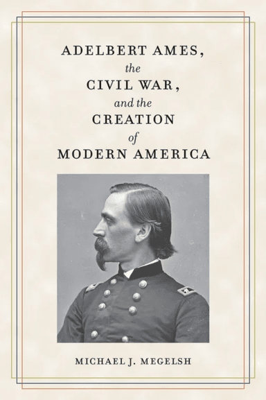 Adelbert Ames, the Civil War, and the Creation of Modern America av Michael J. Megelsh