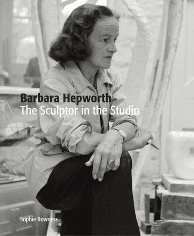 Barbara Hepworth: The Sculptor in the Studio av Ms. Sophie Bowness