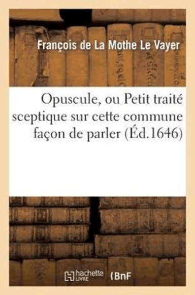 Opuscule, Ou Petit Trait? Sceptique Sur Cette Commune Fa?on de Parler: n'Avoir Pas Le Sens Commun av Fran?ois de la Mothe Le Vayer
