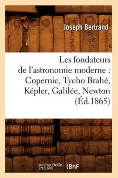Les Fondateurs de l'Astronomie Moderne: Copernic, Tycho Brah?, K?pler, Galil?e, Newton (?d.1865) av Joseph Bertrand