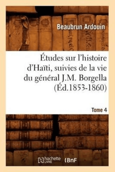 ?tudes Sur l'Histoire d'Ha?ti Suivies de la Vie Du G?n?ral J.-M. Borgella. Tome 4 (?d.1853-1860) av Beaubrun Ardouin
