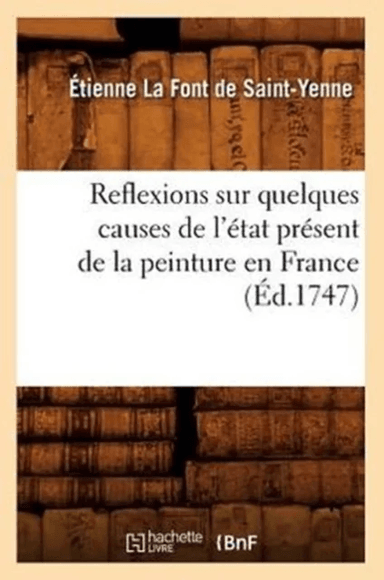 Reflexions Sur Quelques Causes de l'?tat Pr?sent de la Peinture En France (?d.1747) av ?tienne La Font de Saint-Yenne