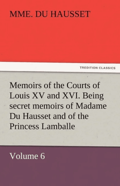 Memoirs of the Courts of Louis XV and XVI. Being Secret Memoirs of Madame Du Hausset, Lady's Maid to av Mme Du Hausset