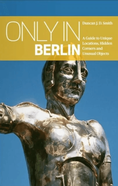 Only in Berlin: A Guide to Unique Locations, Hidden Corners &amp; Unusual Objects av Duncan J. D. Smith