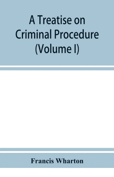 A treatise on criminal procedure (Volume I) av Francis Wharton