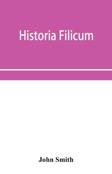 Historia filicum; an exposition of the nature, number and organography of ferns, and review of the p av John Smith