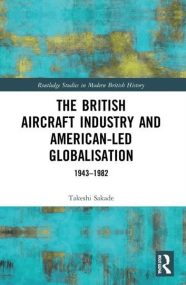 The British Aircraft Industry and American-led Globalisation av Takeshi (Kyoto University Japan) Sakade