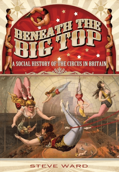 Beneath the Big Top: A Social History of the Circus in Britain av Steve Ward