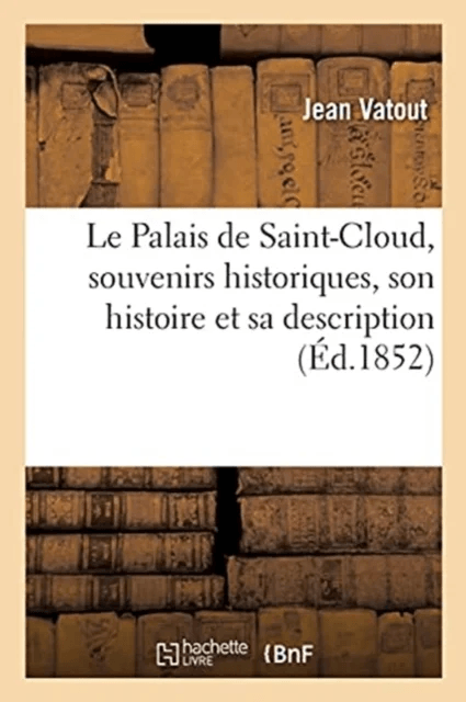 Le Palais de Saint-Cloud, Souvenirs Historiques, Son Histoire Et Sa Description av Jean Vatout